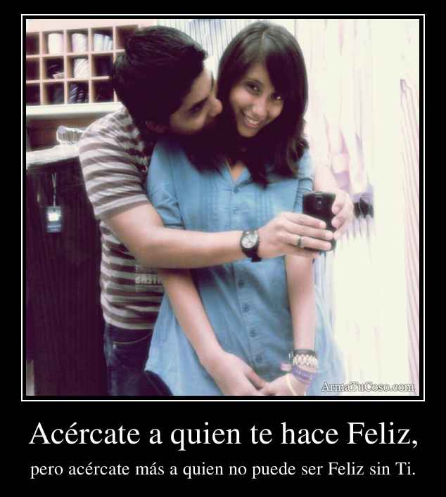 Acércate a quien te hace Feliz,