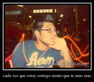 cada vez que estoy contigo siento que te amo mas