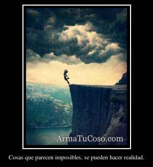 Cosas que parecen imposibles, se pueden hacer realidad.