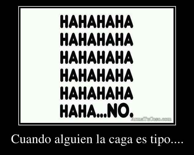 Cuando alguien la caga es tipo....