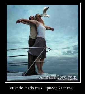 cuando, nada mas.., puede salir mal.