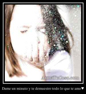 Dame un minuto y te demuestro todo lo que te amo♥