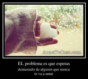 EL problema es que esperas
