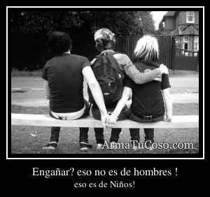 Engañar? eso no es de hombres !