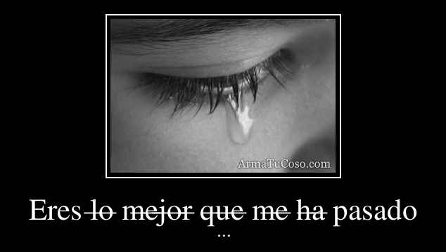 Eres l̶o̶ m̶e̶j̶o̶r̶ q̶u̶e̶ m̶e̶ h̶a̶ pasado