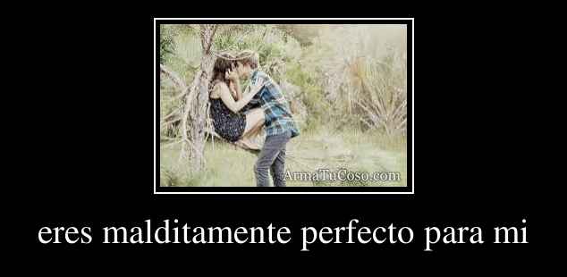 Eres Malditamente Perfecto Para Mi