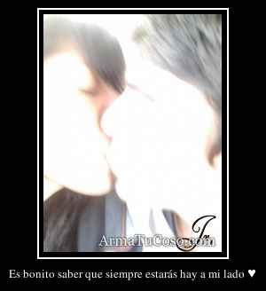 Es bonito saber que siempre estarás hay a mi lado ♥