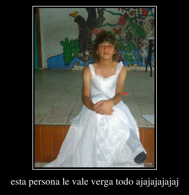 esta persona le vale verga todo