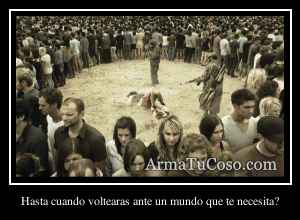 Hasta cuando voltearas ante un mundo que te necesita?