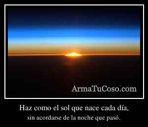 Haz como el sol que nace cada día,