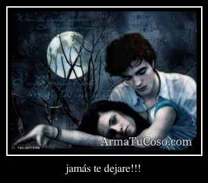 jamás te dejare!!!
