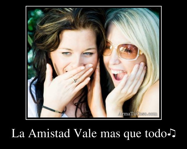 La Amistad Vale mas que todo♫ La Amistad Vale mas que todo♫