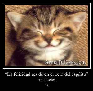 “La felicidad reside en el ocio del espíritu”