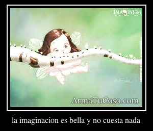 la imaginacion es bella y no cuesta nada