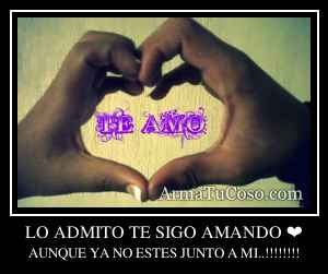 LO ADMITO TE SIGO AMANDO ❤