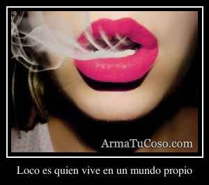 Loco es quien vive en un mundo propio