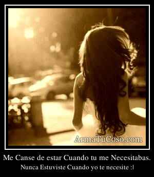 Me Canse de estar Cuando tu me Necesitabas.