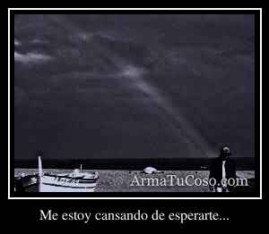 Me estoy cansando de esperarte...