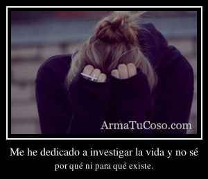 Me he dedicado a investigar la vida y no sé