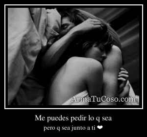 Me puedes pedir lo q sea