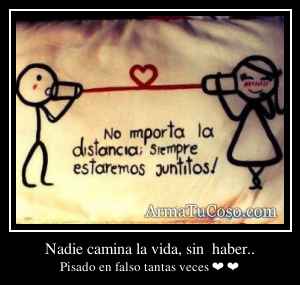 Nadie camina la vida, sin  haber..