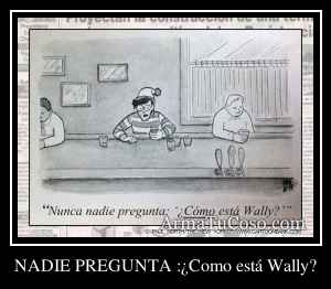 NADIE PREGUNTA :¿Como está Wally?