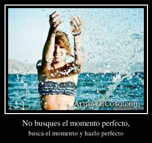 No busques el momento perfecto,