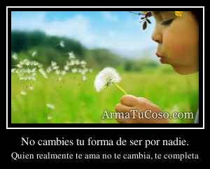 No cambies tu forma de ser por nadie.