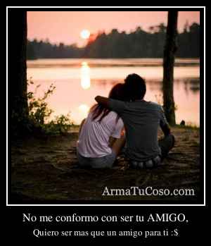 No me conformo con ser tu AMIGO,