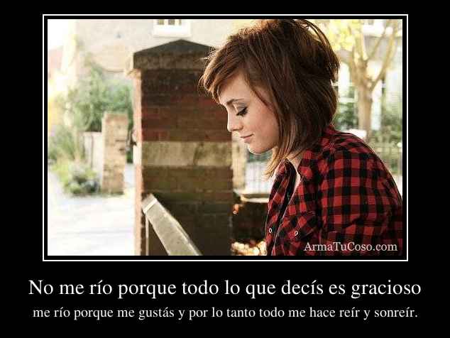 No me río porque todo lo que decís es gracioso