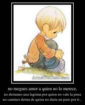 no ruegues amor a quien no lo merece,