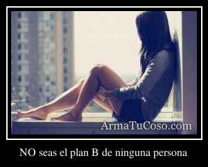 NO seas el plan B de ninguna persona