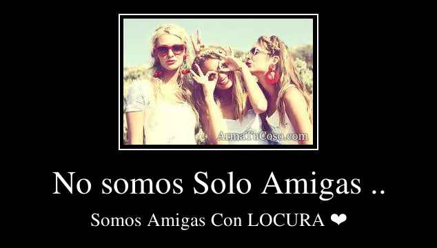 No somos Solo Amigas ..