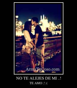 NO TE ALEJES DE MI ..!