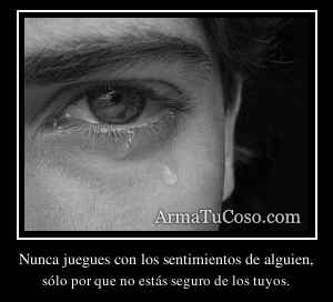 Nunca juegues con los sentimientos de alguien,