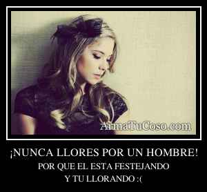 ¡NUNCA LLORES POR UN HOMBRE!