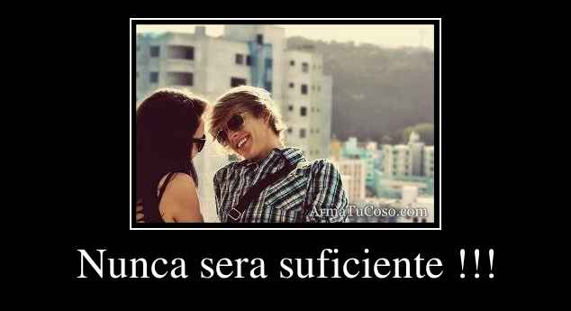 Nunca sera suficiente !!!