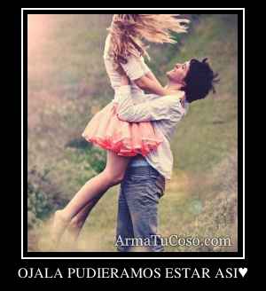 OJALA PUDIERAMOS ESTAR ASI♥