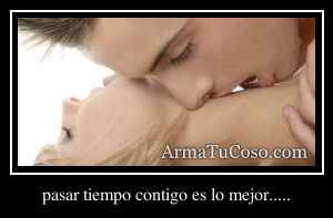 pasar tiempo contigo es lo mejor.....