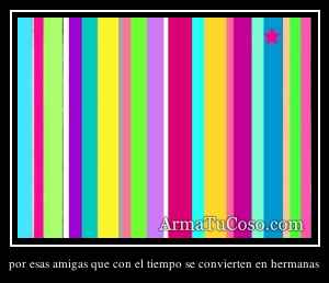 por esas amigas que con el tiempo se convierten en hermanas