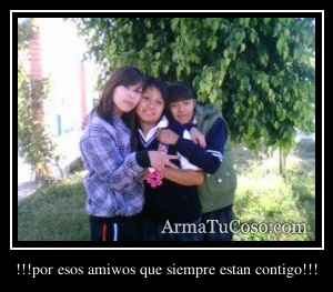 !!!por esos amiwos que siempre estan contigo!!!