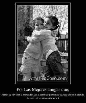 Por Las Mejores amigas que;