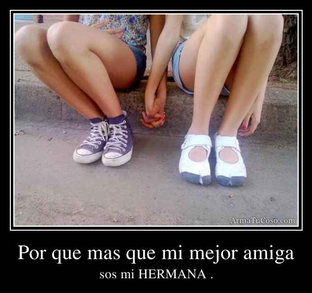 Por que mas que mi mejor amiga