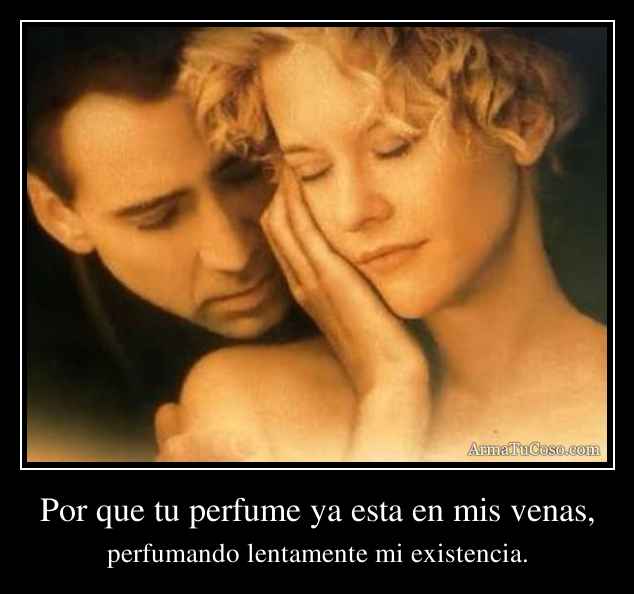 Por que tu perfume ya esta en mis venas,