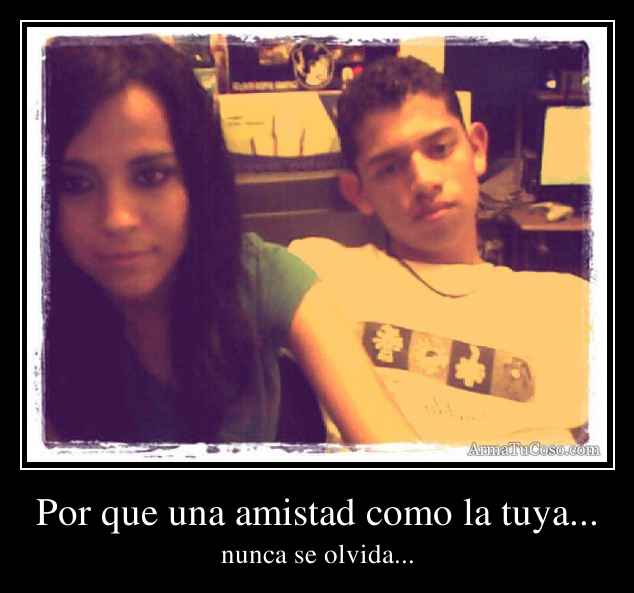 Por que una amistad como la tuya...