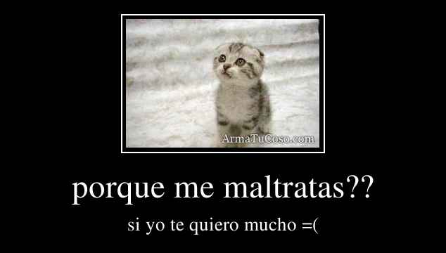 porque me maltratas??