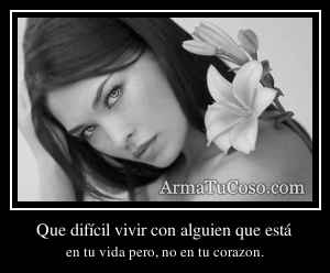 Que difícil vivir con alguien que está