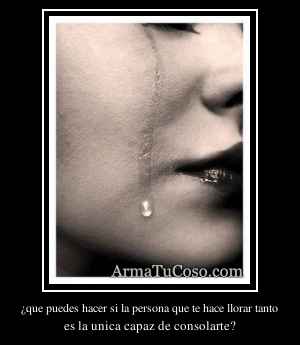 ¿que puedes hacer si la persona que te hace llorar tanto