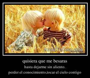 quisiera que me besaras