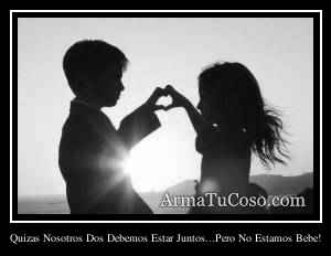 Quizas Nosotros Dos Debemos Estar Juntos...Pero No Estamos Bebe!